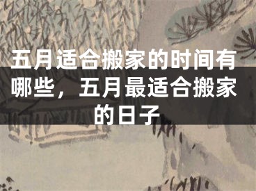 五月适合搬家的时间有哪些，五月最适合搬家的日子