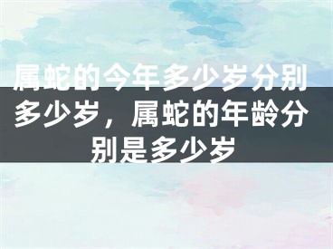 属蛇的今年多少岁分别多少岁，属蛇的年龄分别是多少岁