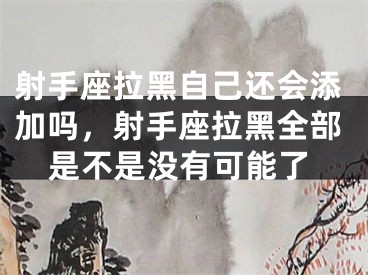 射手座拉黑自己还会添加吗，射手座拉黑全部是不是没有可能了