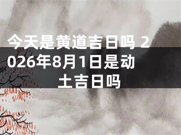 今天是黄道吉日吗 2026年8月1日是动土吉日吗