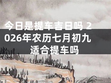 今日是提车吉日吗 2026年农历七月初九适合提车吗