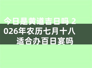 今日是黄道吉日吗 2026年农历七月十八适合办百日宴吗