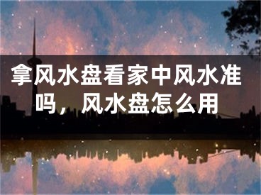 拿风水盘看家中风水准吗，风水盘怎么用