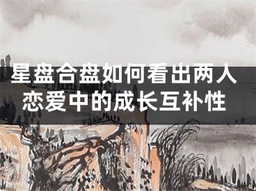 星盘合盘如何看出两人恋爱中的成长互补性