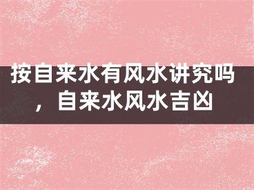 按自来水有风水讲究吗，自来水风水吉凶