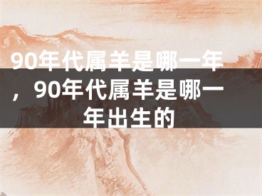90年代属羊是哪一年，90年代属羊是哪一年出生的