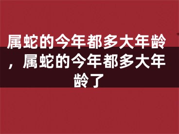 属蛇的今年都多大年龄，属蛇的今年都多大年龄了