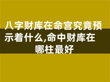 八字财库在命宫究竟预示着什么,命中财库在哪柱最好