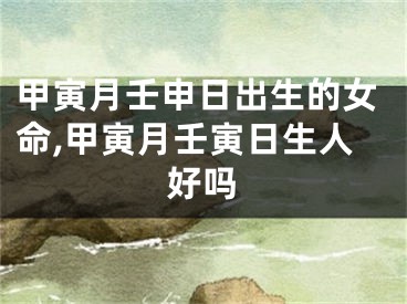 甲寅月壬申日出生的女命,甲寅月壬寅日生人好吗