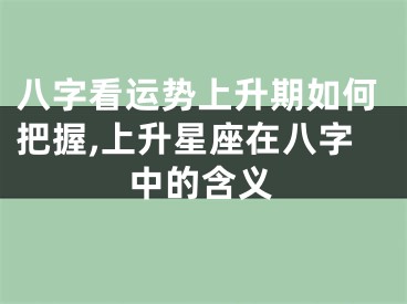 八字看运势上升期如何把握,上升星座在八字中的含义
