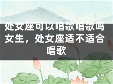 处女座可以唱歌唱歌吗女生，处女座适不适合唱歌