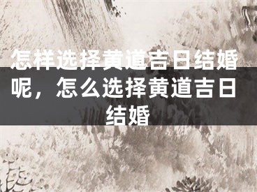 怎样选择黄道吉日结婚呢，怎么选择黄道吉日结婚