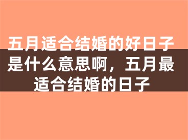 五月适合结婚的好日子是什么意思啊，五月最适合结婚的日子
