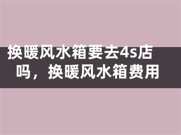 换暖风水箱要去4s店吗，换暖风水箱费用