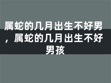 属蛇的几月出生不好男，属蛇的几月出生不好男孩