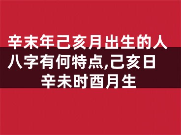 辛末年己亥月出生的人八字有何特点,己亥日辛未时酉月生