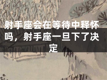 射手座会在等待中释怀吗，射手座一旦下了决定