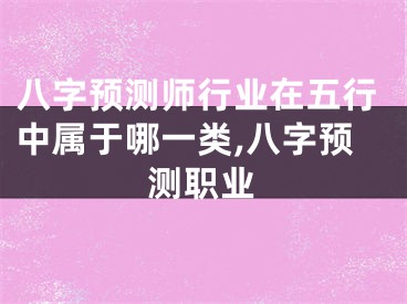 八字预测师行业在五行中属于哪一类,八字预测职业
