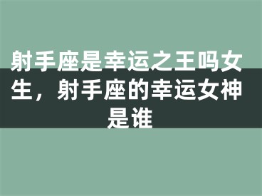 射手座是幸运之王吗女生，射手座的幸运女神是谁