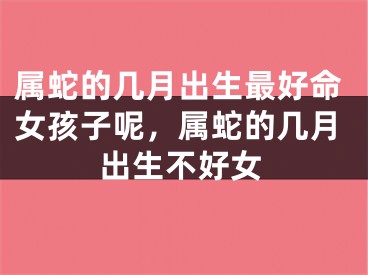 属蛇的几月出生最好命女孩子呢，属蛇的几月出生不好女