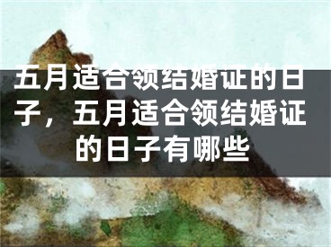五月适合领结婚证的日子，五月适合领结婚证的日子有哪些