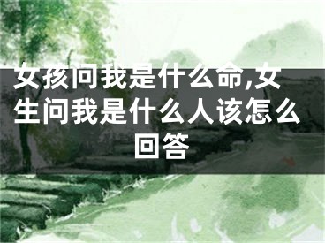 女孩问我是什么命,女生问我是什么人该怎么回答