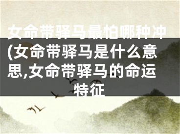 女命带驿马最怕哪种冲(女命带驿马是什么意思,女命带驿马的命运特征