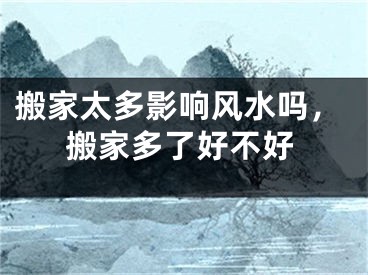 搬家太多影响风水吗,搬家多了好不好