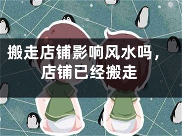 搬走店铺影响风水吗，店铺已经搬走