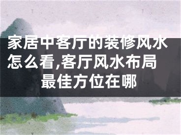 家居中客厅的装修风水怎么看,客厅风水布局最佳方位在哪