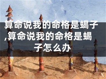 算命说我的命格是蝎子,算命说我的命格是蝎子怎么办