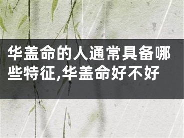 华盖命的人通常具备哪些特征,华盖命好不好