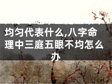 八字命理中三庭五眼不均匀代表什么,八字命理中三庭五眼不均怎么办