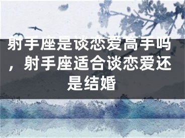 射手座是谈恋爱高手吗，射手座适合谈恋爱还是结婚