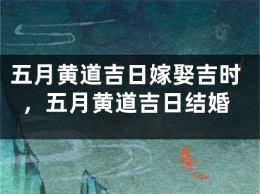 五月黄道吉日嫁娶吉时，五月黄道吉日结婚
