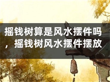 摇钱树算是风水摆件吗，摇钱树风水摆件摆放