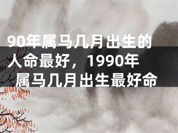 90年属马几月出生的人命最好，1990年属马几月出生最好命