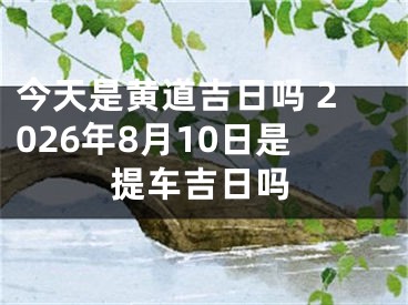 今天是黄道吉日吗 2026年8月10日是提车吉日吗