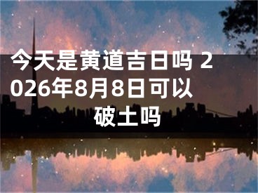 今天是黄道吉日吗 2026年8月8日可以破土吗