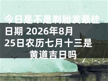 今日是不是剃胎发最佳日期 2026年8月25日农历七月十三是黄道吉日吗