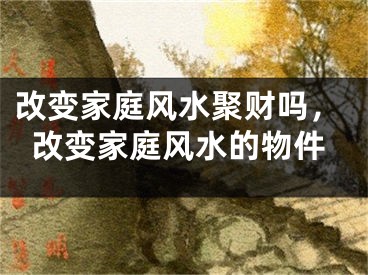 改变家庭风水聚财吗，改变家庭风水的物件
