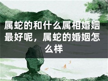 属蛇的和什么属相婚姻最好呢,属蛇的婚姻怎么样