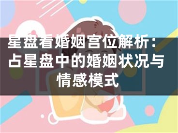 星盘看婚姻宫位解析：占星盘中的婚姻状况与情感模式