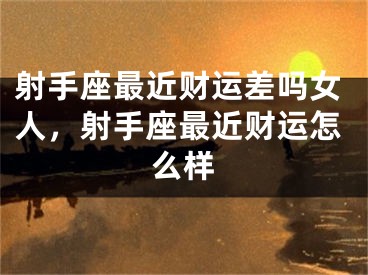 射手座最近财运差吗女人，射手座最近财运怎么样