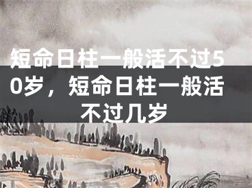 短命日柱一般活不过50岁，短命日柱一般活不过几岁