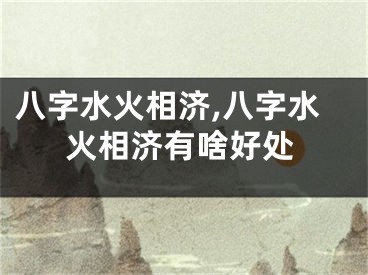 八字水火相济,八字水火相济有啥好处