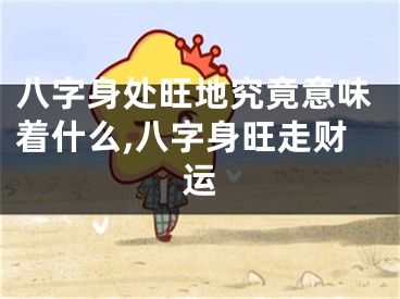 八字身处旺地究竟意味着什么,八字身旺走财运