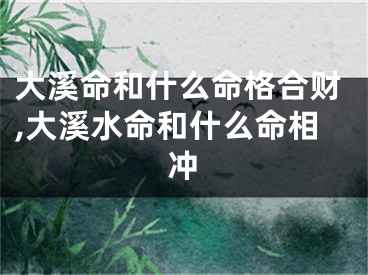 大溪命和什么命格合财,大溪水命和什么命相冲