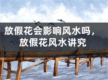 放假花会影响风水吗，放假花风水讲究