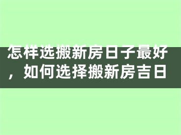 怎样选搬新房日子最好，如何选择搬新房吉日